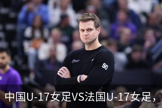 中国U-17女足VS法国U-17女足，中国队首发阵容公布