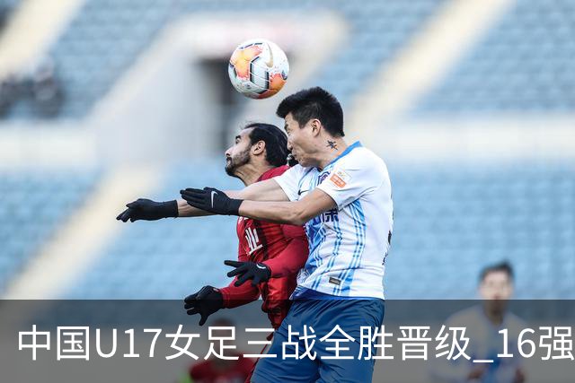 中国U17女足三战全胜晋级 16强冲击世界杯冠军潜力尽显