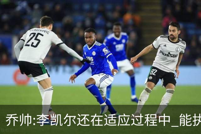乔帅:李凯尔还在适应过程中 能执教他真的很棒