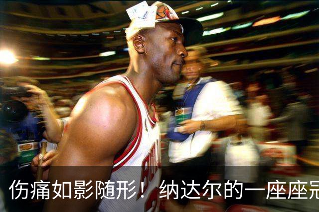 伤痛如影随形！纳达尔的一座座冠军，都是身体极限换来的勋章