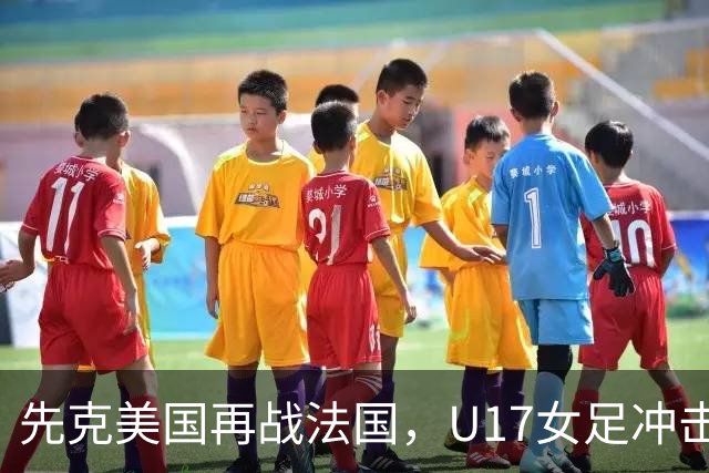 先克美国再战法国，U17女足冲击历史新高