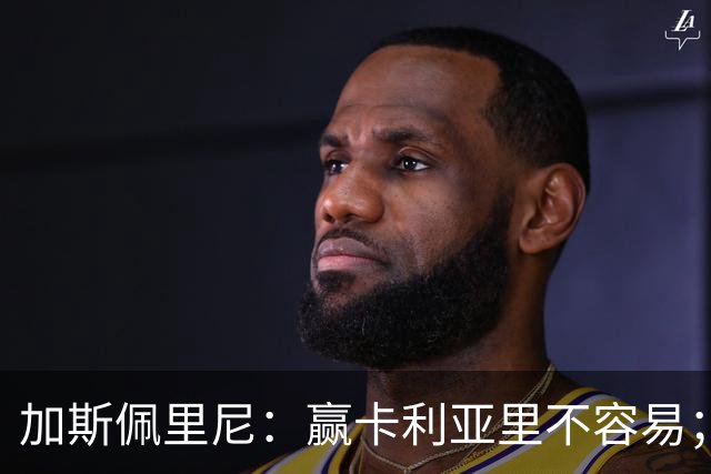 加斯佩里尼：赢卡利亚里不容易；戈利尼是高水平的门将