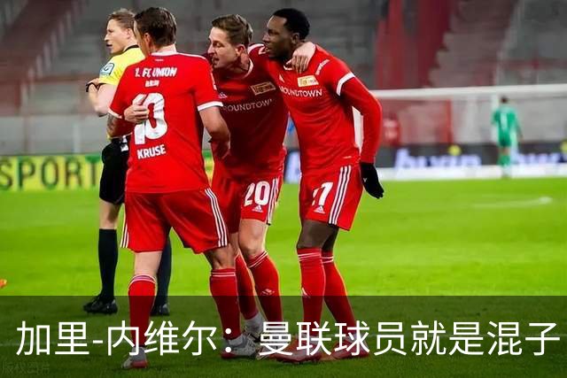 加里-内维尔：曼联球员就是混子，他们已经放弃卡里克了