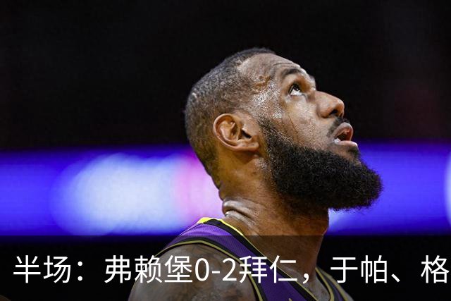 半场：弗赖堡0-2拜仁，于帕、格纳布里先后破门