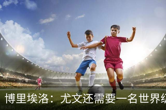 博里埃洛：尤文还需要一名世界级顶级前锋，国米和米兰都有