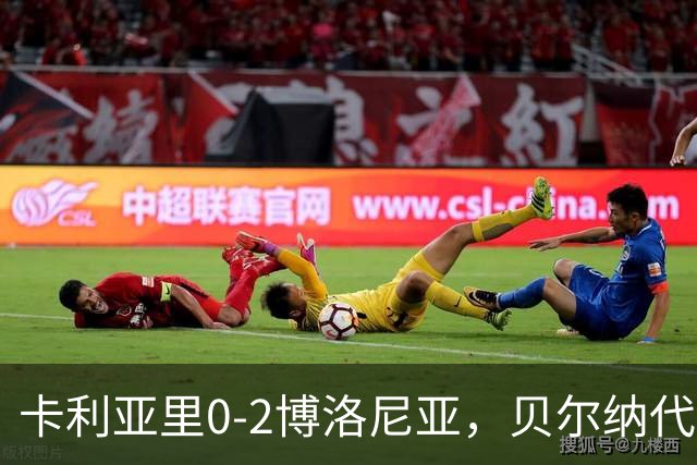 卡利亚里0-2博洛尼亚，贝尔纳代斯基点射建功，卡萨莱破门
