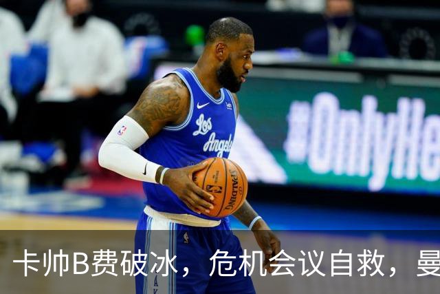 卡帅B费破冰，危机会议自救，曼联拒绝坠入降级区