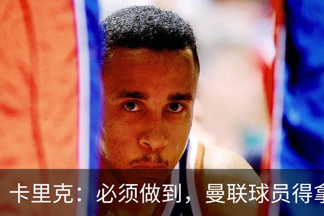 卡里克：必须做到，曼联球员得拿出该有的样子