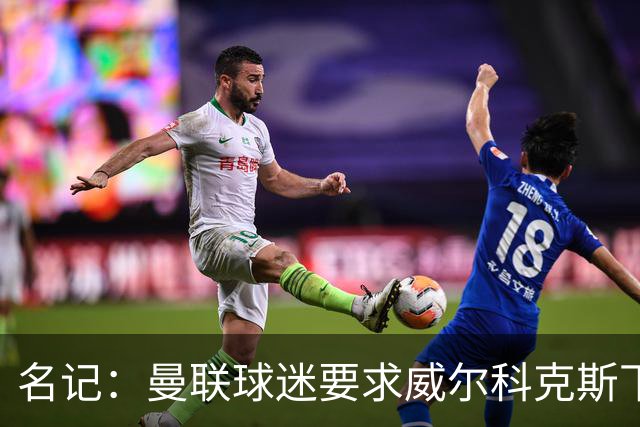 名记：曼联球迷要求威尔科克斯下课，球队引援不力引发不满