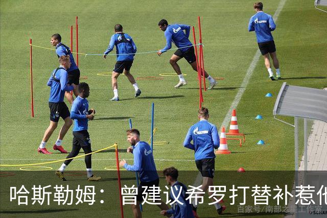哈斯勒姆：曾建议希罗打替补惹他不满 我专门去他家和他解释