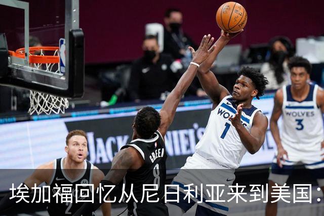 埃加福回忆从尼日利亚来到美国：当时很不适应 也非常害羞和胆怯