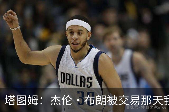 塔图姆：杰伦·布朗被交易那天我就联系了他，打过电话也发过短信