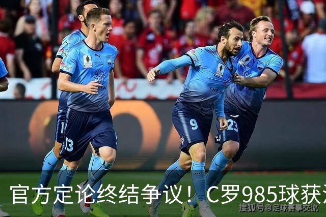 官方定论终结争议！C罗985球获沙特联认证，千球倒计时已越来越近