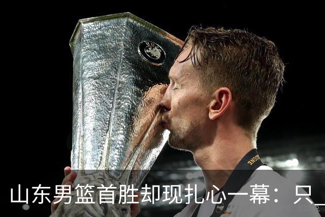 山东男篮首胜却现扎心一幕：只 得 2 分，班顿是队史最差外援吗