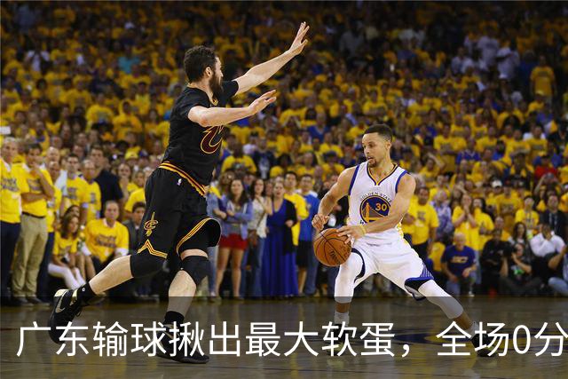 广东输球揪出最大软蛋，全场0分0盖帽，名记怒喷：根本打不了CBA快换掉