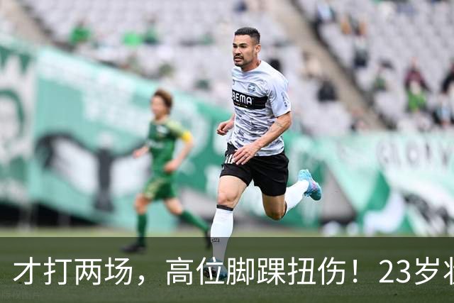 才打两场，高位脚踝扭伤！23岁状元，有麻烦了！