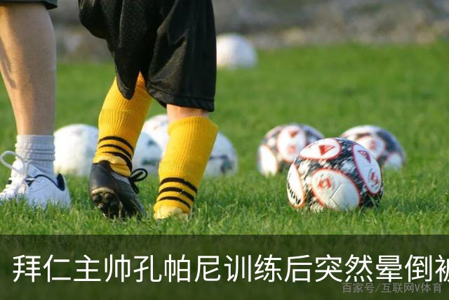 拜仁主帅孔帕尼训练后突然晕倒被紧急送医 目前留院观察