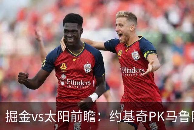 掘金vs太阳前瞻：约基奇PK马鲁阿奇连吃带拿，太阳陷流言急需布克