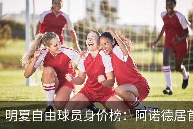 明夏自由球员身价榜：阿诺德居首，萨拉赫第3