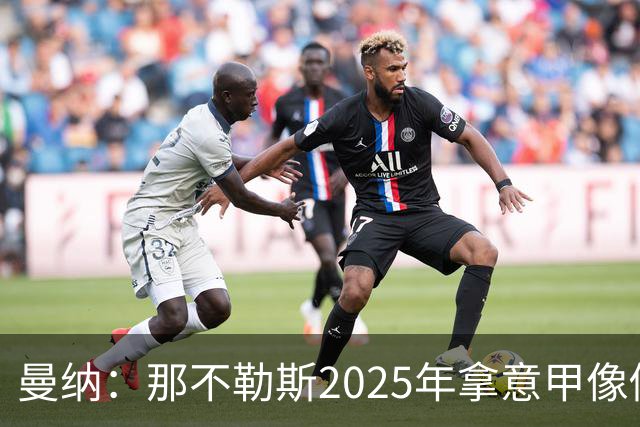 曼纳：那不勒斯2025年拿意甲像做梦，这样的经历无法复制