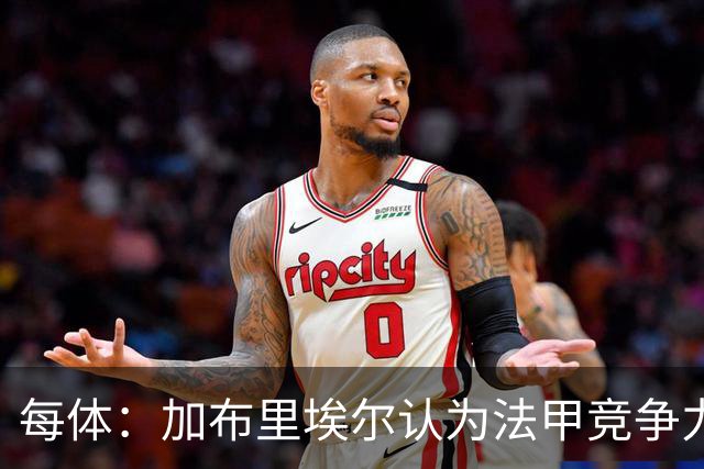 每体：加布里埃尔认为法甲竞争力较低，不利于他的未来发展