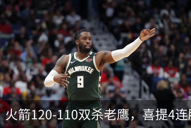 火箭120-110双杀老鹰，喜提4连胜！这一战不得不承认5个事实：申京完成进化了