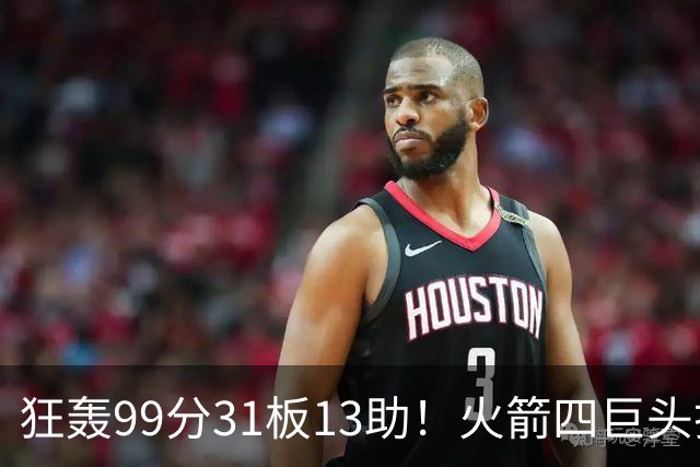 狂轰99分31板13助！火箭四巨头打疯了，状元32+5，一战看穿5个事实