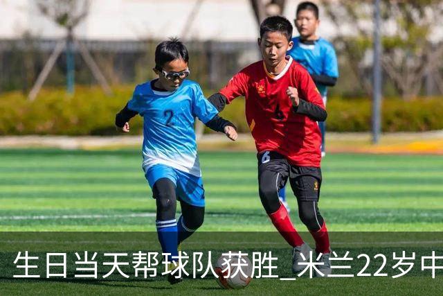 生日当天帮球队获胜 米兰22岁中场生涯首次单场2球
