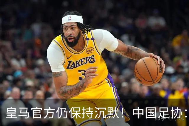 皇马官方仍保持沉默！中国足协：已第一时间严正交涉 要求皇马道歉