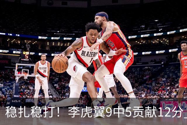 稳扎稳打！李虎翼9中5贡献12分 末节独得10分