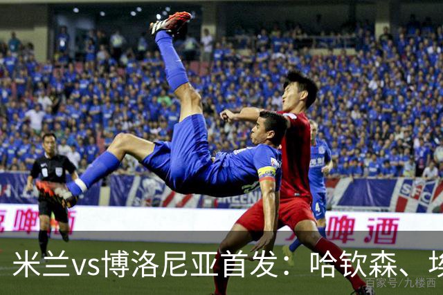 米兰vs博洛尼亚首发：哈钦森、埃斯图皮尼安先发，亚沙里出战