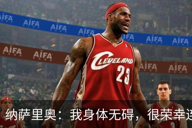 纳萨里奥：我身体无碍，很荣幸连续3年被评为队内最佳球员