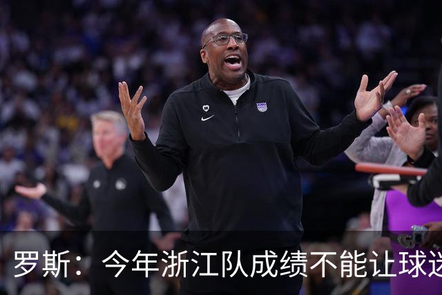 罗斯：今年浙江队成绩不能让球迷满意，我对此承担全部责任