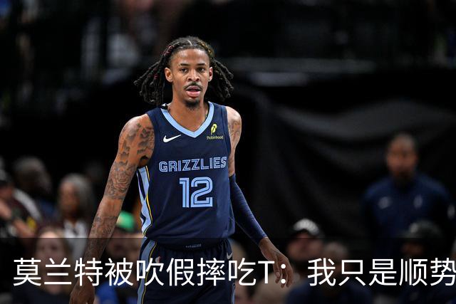 莫兰特被吹假摔吃T：我只是顺势倒地，假摔要罚两千我会申诉
