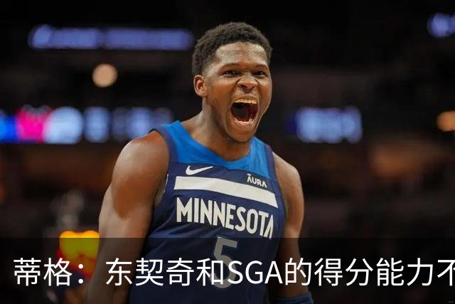 蒂格：东契奇和SGA的得分能力不相上下 但他的三分投得更多一些