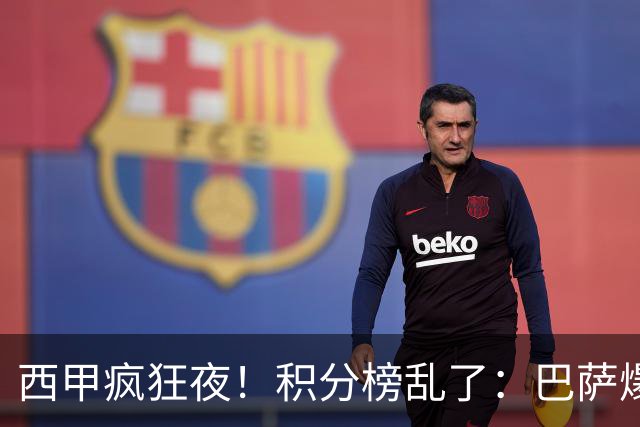 西甲疯狂夜！积分榜乱了：巴萨爆冷，皇马以下克上，前三仅差3分