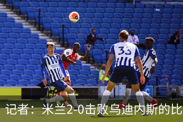 记者：米兰2-0击败乌迪内斯的比赛展现了力量和组织性
