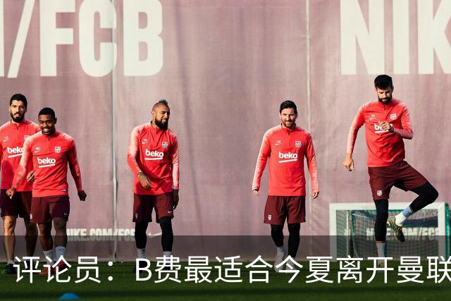 评论员：B费最适合今夏离开曼联，这对双方都是最好的