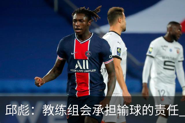 邱彪：教练组会承担输球的责任 我问心无愧 可以接受一切结果