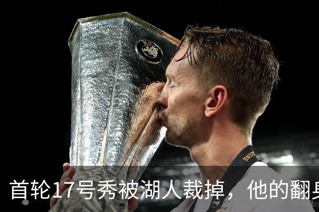 首轮17号秀被湖人裁掉，他的翻身要从发展联盟开始