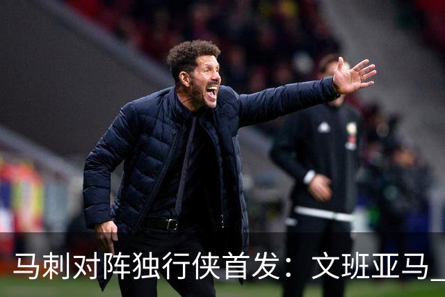 马刺对阵独行侠首发：文班亚马 卡斯尔 哈珀 福克斯 瓦塞尔