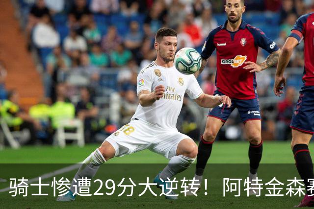 骑士惨遭29分大逆转！阿特金森赛后那话一针见血，他同时摊牌了