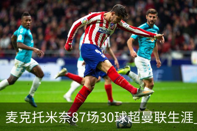 麦克托米奈87场30球超曼联生涯 滕哈赫力阻出售 曼联买乌加特替代
