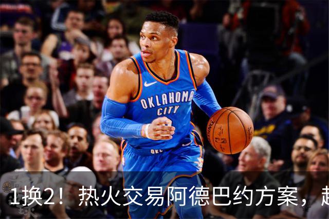 1换2！热火交易阿德巴约方案，超六中锋辅佐字母哥冲冠