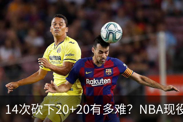 14次砍下20+20有多难？NBA现役仅5人，约基奇22次第二，庄神独一档