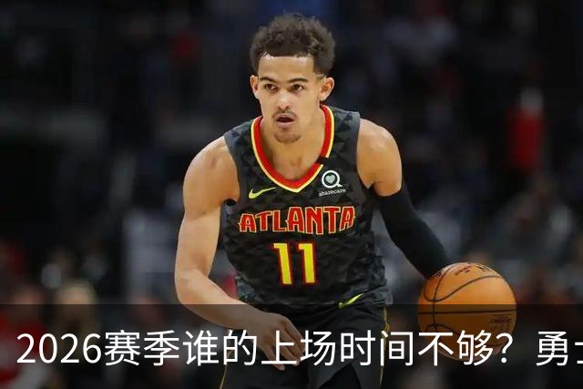 2026赛季谁的上场时间不够？勇士队内该给谁更多机会