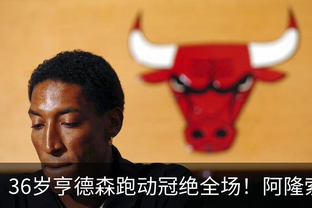 36岁亨德森跑动冠绝全场！阿隆索的战术抉择与切尔西夺冠关键
