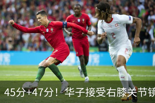 45分+47分！华子接受右膝关节镜手术，3.04亿美金超级顶薪没戏了