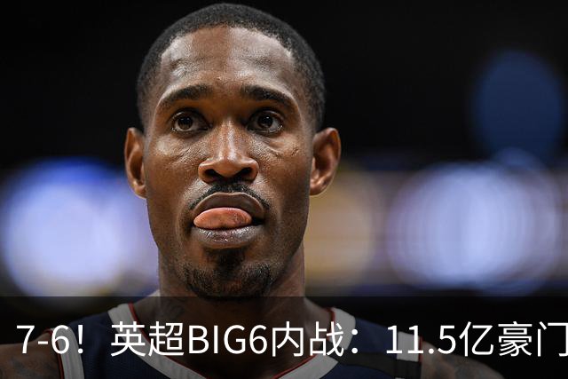 7-6！英超BIG6内战：11.5亿豪门豪取5连胜晋级八强 连续三次淘汰死敌