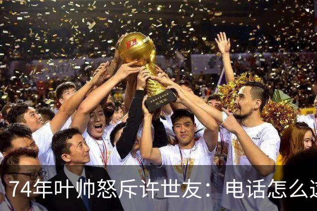 74年叶帅怒斥许世友：电话怎么这么晚才接？许世友：首长，我连滚带爬赶来接的！
